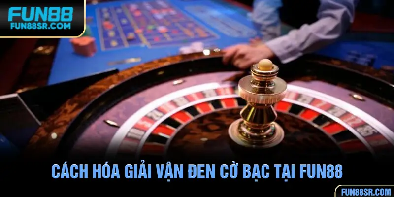 Cách hóa giải vận đen cờ bạc tại FUN88