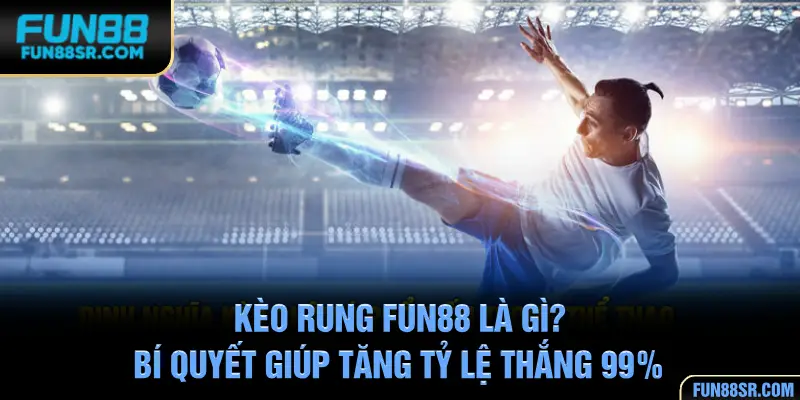 Kèo Rung FUN88 Là Gì? Bí Quyết Giúp Tăng Tỷ Lệ Thắng 99%
