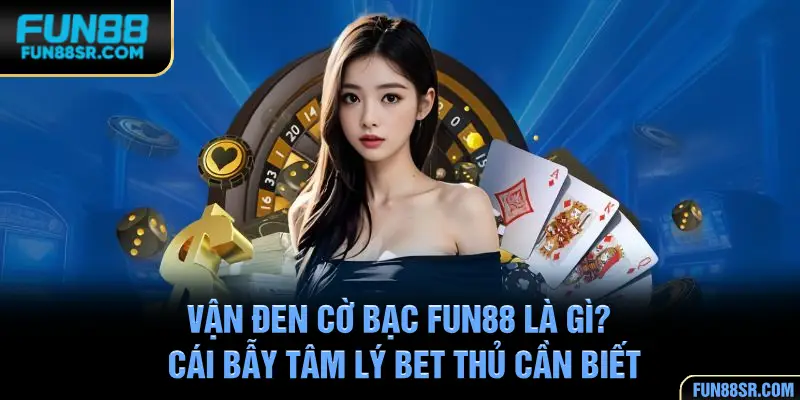 Vận Đen Cờ Bạc FUN88 Là Gì? Cái Bẫy Tâm Lý Bet Thủ Cần Biết